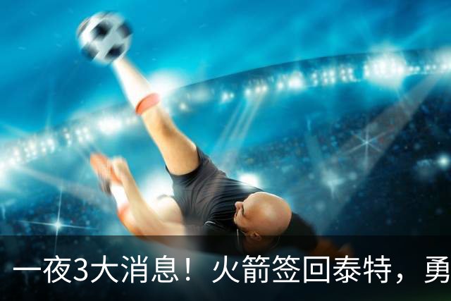 一夜3大消息！火箭签回泰特，勇士放弃追浓眉，詹姆斯新进展