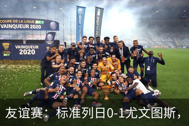 友谊赛：标准列日0-1尤文图斯，米雷蒂破门制胜