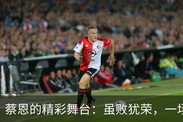 蔡恩的精彩舞台：虽败犹荣，一场酣畅淋漓的篮球秀